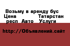 Возьму в аренду бус › Цена ­ 40 000 - Татарстан респ. Авто » Услуги   